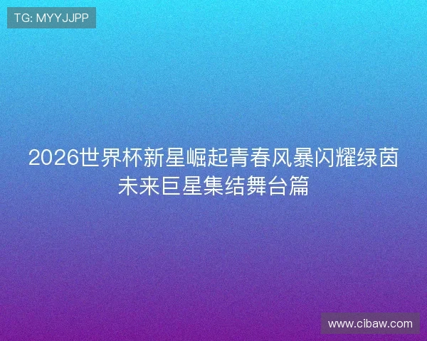 2026世界杯新星崛起青春风暴闪耀绿茵未来巨星集结舞台篇